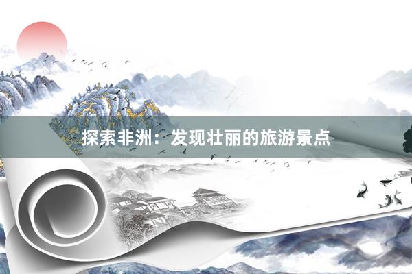 探索非洲：发现壮丽的旅游景点