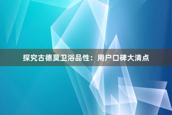 探究古德莫卫浴品性：用户口碑大清点