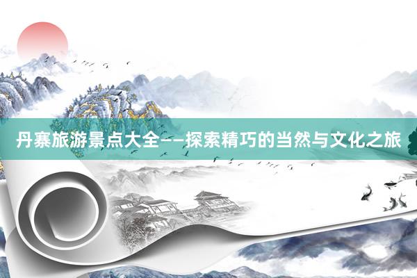 丹寨旅游景点大全——探索精巧的当然与文化之旅
