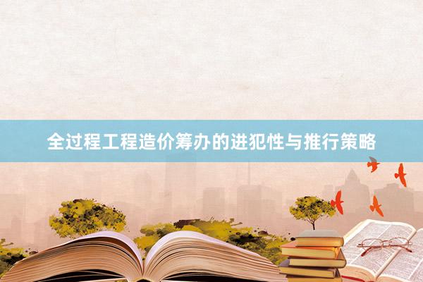 全过程工程造价筹办的进犯性与推行策略