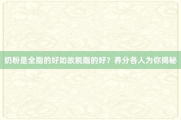 奶粉是全脂的好如故脱脂的好？养分各人为你揭秘