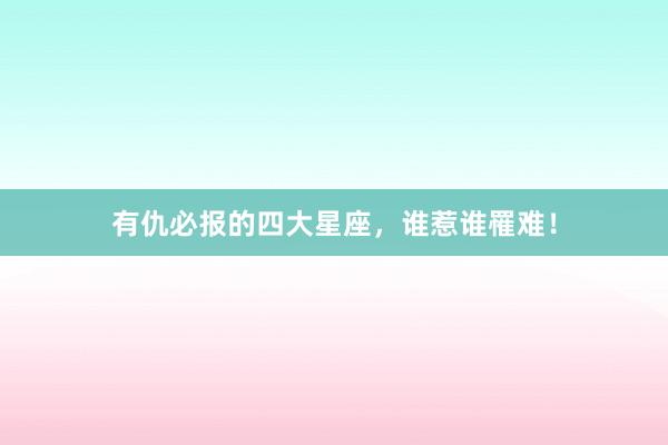 有仇必报的四大星座，谁惹谁罹难！